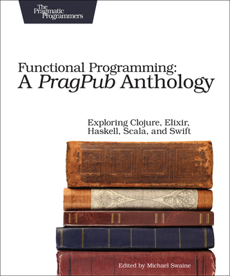 Functional Programming: A Pragpub Anthology: Exploring Clojure, Elixir, Haskell, Scala, and Swift - Swaine, Michael (Editor)