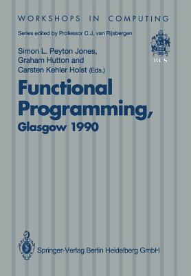 Functional Programming, Glasgow 1990: Proceedings of the 1990 Glasgow Workshop on Functional Programming 13-15 August 1990, Ullapool, Scotland - Peyton Jones, Simon L (Editor), and Hutton, Graham (Editor), and Kehler Holst, Carsten (Editor)