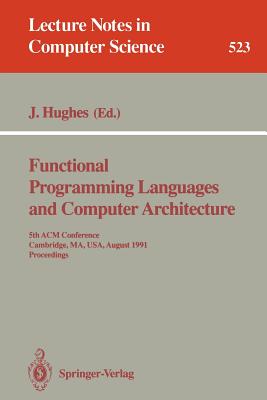 Functional Programming Languages and Computer Architecture: 5th ACM Conference. Cambridge, Ma, Usa, August 26-30, 1991 Proceedings - Hughes, John, Professor (Editor)