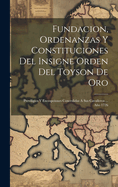 Fundacion, Ordenanzas Y Constituciones Del Insigne Orden Del Toyson De Oro: Previligios Y Exempciones Concedidas A Sus Cavalleros ... Ao 1726