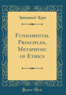 Fundamental Principles, Metaphysic of Ethics (Classic Reprint)