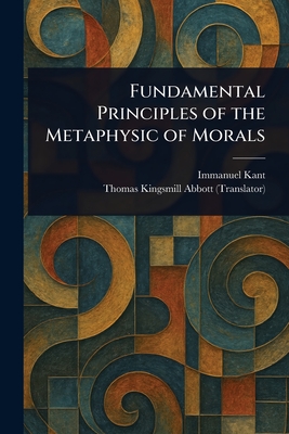 Fundamental Principles of the Metaphysic of Morals - Kant, Immanuel, and Abbott, Thomas Kingsmill