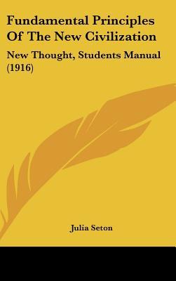 Fundamental Principles Of The New Civilization: New Thought, Students Manual (1916) - Seton, Julia