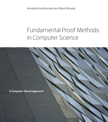 Fundamental Proof Methods in Computer Science: A Computer-Based Approach - Arkoudas, Konstantine, and Musser, David