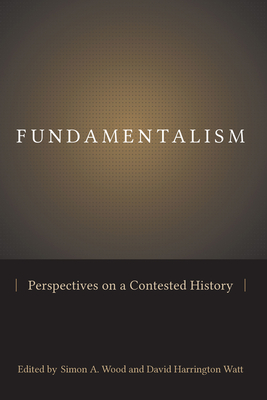 Fundamentalism: Perspectives on a Contested History - Wood, Simon A (Editor), and Watt, David Harrington (Editor)