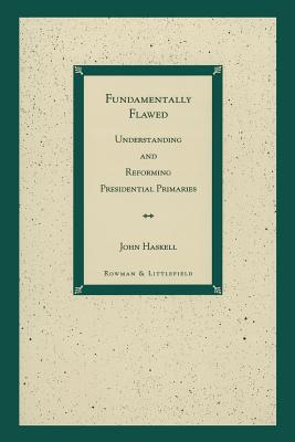 Fundamentally Flawed: Understanding and Reforming Presidential Primaries - Haskell, John