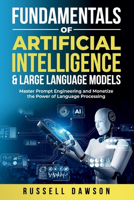 Fundamentals of Artificial Intelligence & Large Language Models: Master Prompt Engineering and Monetize the Power of Language Processing - Dawson, Russell