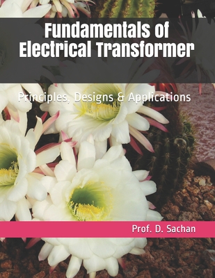 Fundamentals of Electrical Transformer: Principles, Designs & Applications - Sachan, Prof D