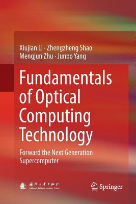 Fundamentals of Optical Computing Technology: Forward the Next Generation Supercomputer - Li, Xiujian, and Shao, Zhengzheng, and Zhu, Mengjun