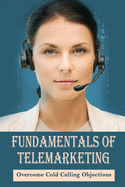 Fundamentals Of Telemarketing: Overcome Cold Calling Objections: Telemarketing Skills