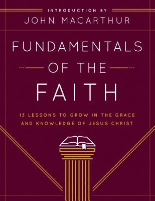 Fundamentals of the Faith: 13 Lessons to Grow in the Grace & Knowledge of Jesus Christ - MacArthur, John (Introduction by)