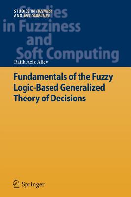 Fundamentals of the Fuzzy Logic-Based Generalized Theory of Decisions - Aliev, Rafik Aziz