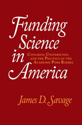 Funding Science in America: Congress, Universities, and the Politics of the Academic Pork Barrel - Savage, James D