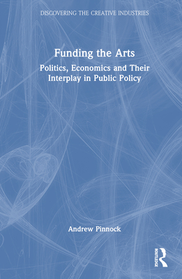 Funding the Arts: Politics, Economics and Their Interplay in Public Policy - Pinnock, Andrew