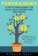 Fundraising: 10 Tips to Raise Money for Ngos, Small Business and Non-Profits (Including Startup and Nonprofit Fundraising Ideas, Strategies and Techniques for Entrepreneurs)
