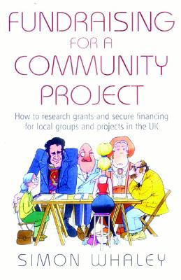 Fundraising For a Community Project: How to Research Grants and Secure Financing for Local Groups and Projects in the UK - Whaley, Simon