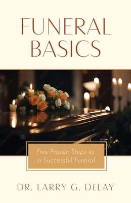 Funeral Basics: Five Proven Steps to Successful Funeral Preparation - Delay, Larry G, Dr.