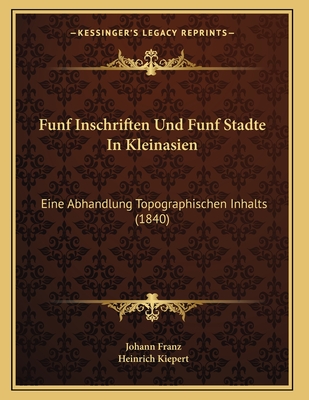 Funf Inschriften Und Funf Stadte In Kleinasien: Eine Abhandlung Topographischen Inhalts (1840) - Franz, Johann, and Kiepert, Heinrich