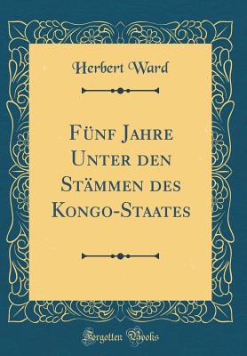 Funf Jahre Unter Den Stammen Des Kongo-Staates (Classic Reprint) - Ward, Herbert