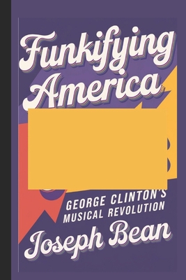 Funkifying America: George Clinton's Musical Revolution - Bean, Joseph