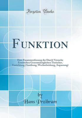 Funktion: Eine Zusammenfassung Der Durch Versuche Ermittelten Gesetzm?ssigkeiten Tierischer, Verrichtung (Aus?bung, Wechselwirkung, Anpassung) (Classic Reprint) - Przibram, Hans