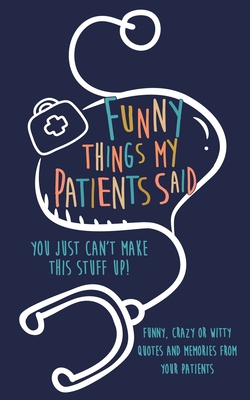 Funny Things my Patients Said: You just can't make this stuff up: Funny, Crazy or Witty Quotes and memories from your patients - Journals, Kenniebstyles