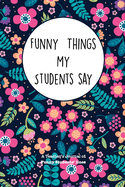 Funny Things My Students Say: A Teacher's Journal Of Funny Students Lines. Funny Gag Gift for Teachers To Write Down Silly, Hilarious and Memorables Quotes From Students.