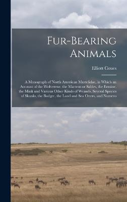 Fur-bearing Animals: A Monograph of North American Mustelidae, in Which an Account of the Wolverene, the Martens or Sables, the Ermine, the Mink and Various Other Kinds of Weasels, Several Species of Skunks, the Badger, the Land and sea Otters, and Numero - Coues, Elliott