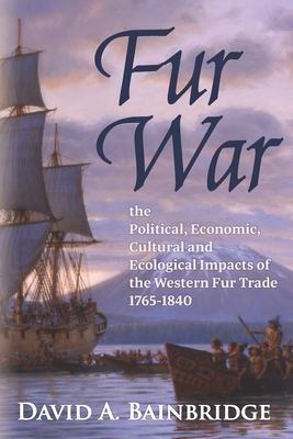 Fur War: The Political, Economic, Cultural and Ecological Impacts of the Western Fur Trade 1765-1840 - Bainbridge, David A