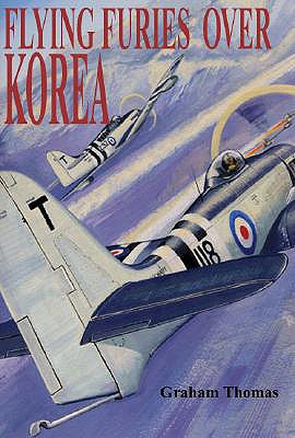 Furies and Fireflies Over Korea: The Story of the Men and Machines of the Fleet Air Arm, RAF and Commonwealth Who Defended South Korea, 1950 - 1953 - Thomas, Graham A