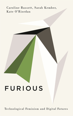 Furious: Technological Feminism and Digital Futures - Bassett, Caroline, and Kember, Sarah, and O'Riordan, Kate