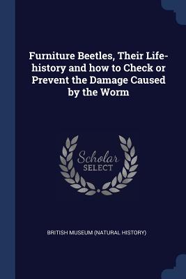 Furniture Beetles, Their Life-history and how to Check or Prevent the Damage Caused by the Worm - British Museum (Natural History) (Creator)