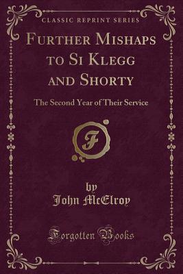 Further Mishaps to Si Klegg and Shorty: The Second Year of Their Service (Classic Reprint) - McElroy, John