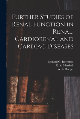 Further Studies of Renal Function in Renal, Cardiorenal and Cardiac Diseases [microform] - Rowntree, Leonard G (Leonard George) (Creator), and Marshall, E K (Eli Kennerly) 1889- (Creator), and Baetjer, W a (Walter...