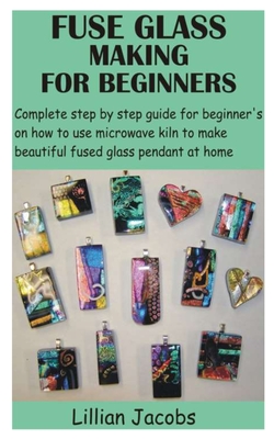 Fuse Glass Making for Beginners: Complete step by step guide for beginner's on how to use microwave kiln to make beautiful fused glass pendant at home - Jacobs, Lillian