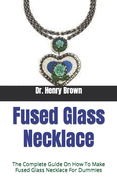 Fused Glass Necklace: The Complete Guide On How To Make Fused Glass Necklace For Dummies