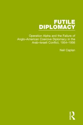 Futile Diplomacy, Volume 4: Operation Alpha and the Failure of Anglo-American Coercive Diplomacy in the Arab-Israeli Conflict, 1954-1956 - Caplan, Neil