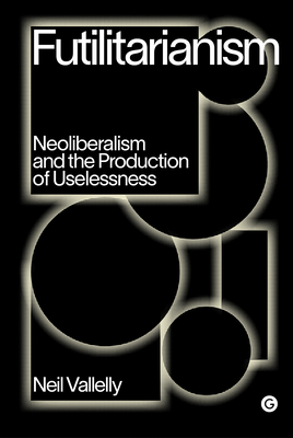 Futilitarianism: Neoliberalism and the Production of Uselessness - Vallelly, Neil