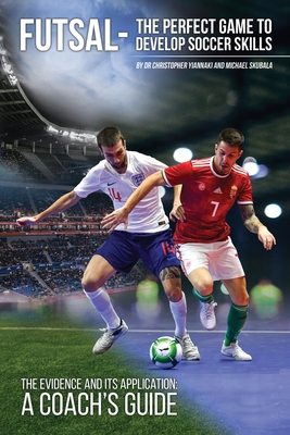 Futsal - The Perfect Game to Develop Soccer Skills: The Evidence and its Application - A Coach's Guide - Yiannaki, Dr. Christopher, and Skubala, Michael