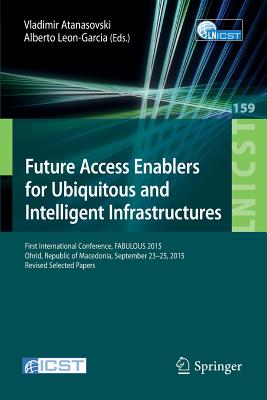 Future Access Enablers for Ubiquitous and Intelligent Infrastructures: First International Conference, Fabulous 2015, Ohrid, Republic of Macedonia, September 23-25, 2015. Revised Selected Papers - Atanasovski, Vladimir (Editor), and Leon-Garcia, Alberto (Editor)