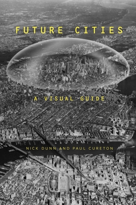Future Cities: A Visual Guide - Dunn, Nick, and Cureton, Paul, Dr.