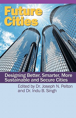 Future Cities: Designing Better, Smarter, More Sustainable and Secure Cities - Pelton, Joseph N, and Singh, Indu