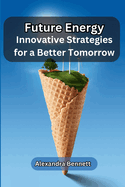 Future Energy: Innovative Strategies for a Better Tomorrow