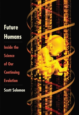 Future Humans: Inside the Science of Our Continuing Evolution - Solomon, Scott