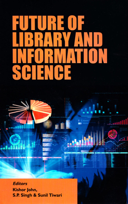 Future of Library and Information Science - John, Kishor (Editor), and Singh, S P (Editor), and Tiwari, Sunil (Editor)