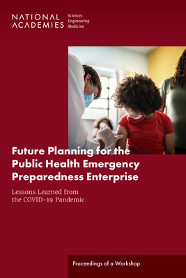 Future Planning for the Public Health Emergency Preparedness Enterprise: Lessons Learned from the Covid-19 Pandemic: Proceedings of a Workshop - National Academies of Sciences Engineering and Medicine, and Health and Medicine Division, and Board on Health Sciences Policy