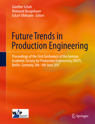 Future Trends in Production Engineering: Proceedings of the First Conference of the German Academic Society for Production Engineering (WGP), Berlin, Germany, 8th-9th June 2011 - Schuh, Gnther (Editor), and Neugebauer, Reimund (Editor), and Uhlmann, Eckart (Editor)