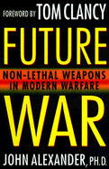Future War: Non-Lethal Weapons in Modern Warfare - Alexander, John, Ph.D., and Clancy, Tom (Foreword by)