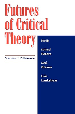 Futures of Critical Theory: Dreams of Difference - Peters, Michael A (Editor), and Olssen, Mark (Editor), and Lankshear, Colin (Contributions by)
