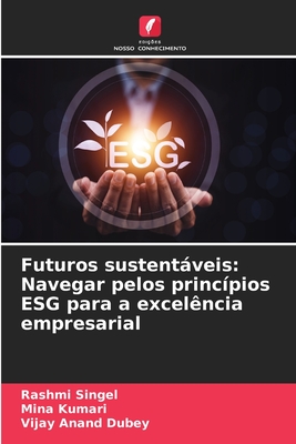 Futuros sustentveis: Navegar pelos princpios ESG para a excelncia empresarial - Singel, Rashmi, and Kumari, Mina, and Dubey, Vijay Anand